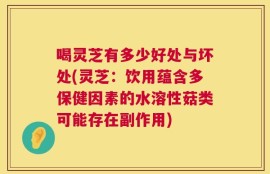 喝灵芝有多少好处与坏处(灵芝：饮用蕴含多保健因素的水溶性菇类可能存在副作用)