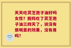 天天吃灵芝孢子油好吗女性？我妈吃了灵芝孢子油三四天了，说没有很明显的效果，没有用吗？
