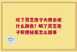 吃了灵芝孢子大便会成什么颜色？喝了灵芝孢子粉便秘是怎么回事