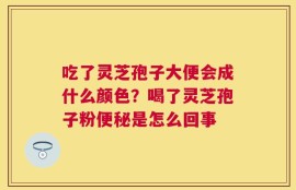 吃了灵芝孢子大便会成什么颜色？喝了灵芝孢子粉便秘是怎么回事