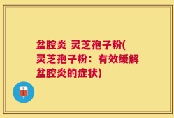 盆腔炎 灵芝孢子粉(灵芝孢子粉：有效缓解盆腔炎的症状)