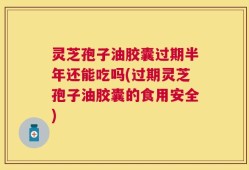 灵芝孢子油胶囊过期半年还能吃吗(过期灵芝孢子油胶囊的食用安全)