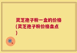灵芝孢子粉一盒的价格(灵芝孢子粉价格盘点)