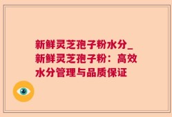 新鲜灵芝孢子粉水分_新鲜灵芝孢子粉：高效水分管理与品质保证