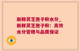 新鲜灵芝孢子粉水分_新鲜灵芝孢子粉：高效水分管理与品质保证