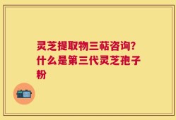 灵芝提取物三萜咨询？什么是第三代灵芝孢子粉