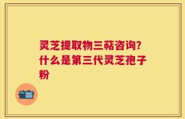 灵芝提取物三萜咨询？什么是第三代灵芝孢子粉