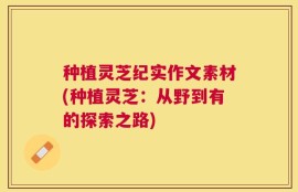 种植灵芝纪实作文素材(种植灵芝：从野到有的探索之路)