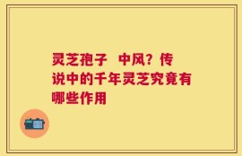 灵芝孢子  中风？传说中的千年灵芝究竟有哪些作用