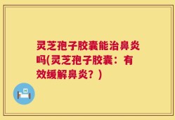 灵芝孢子胶囊能治鼻炎吗(灵芝孢子胶囊：有效缓解鼻炎？)