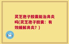 灵芝孢子胶囊能治鼻炎吗(灵芝孢子胶囊：有效缓解鼻炎？)