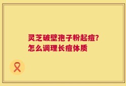 灵芝破壁孢子粉起痘？怎么调理长痘体质