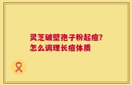 灵芝破壁孢子粉起痘？怎么调理长痘体质