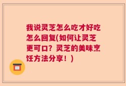 我说灵芝怎么吃才好吃怎么回复(如何让灵芝更可口？灵芝的美味烹饪方法分享！)