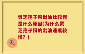 灵芝孢子粉出油比较慢是什么原因(为什么灵芝孢子粉的出油速度较慢？)