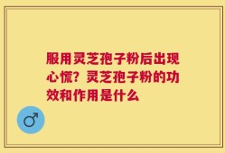 服用灵芝孢子粉后出现心慌？灵芝孢子粉的功效和作用是什么