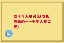 吃千年人参灵芝(吃长寿草药——千年人参灵芝)