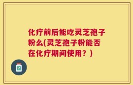 化疗前后能吃灵芝孢子粉么(灵芝孢子粉能否在化疗期间使用？)