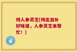 炖人参灵芝(炖出滋补好味道，人参灵芝来帮忙！)