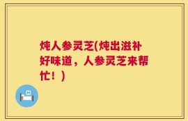 炖人参灵芝(炖出滋补好味道，人参灵芝来帮忙！)