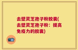 去壁灵芝孢子粉胶囊(去壁灵芝孢子粉：提高免疫力的胶囊)