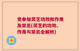 党参加灵芝功效和作用及禁忌(灵芝的功效、作用与禁忌全解析)