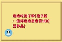 癌症吃孢子粉(孢子粉：值得癌症患者尝试的营养品)