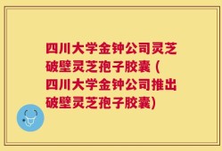 四川大学金钟公司灵芝破壁灵芝孢子胶囊 (四川大学金钟公司推出破壁灵芝孢子胶囊)