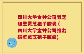 四川大学金钟公司灵芝破壁灵芝孢子胶囊 (四川大学金钟公司推出破壁灵芝孢子胶囊)