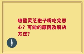 破壁灵芝孢子粉吃完恶心？可能的原因及解决方法？