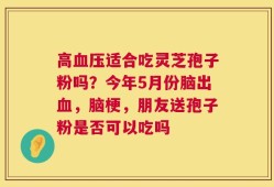 高血压适合吃灵芝孢子粉吗？今年5月份脑出血，脑梗，朋友送孢子粉是否可以吃吗