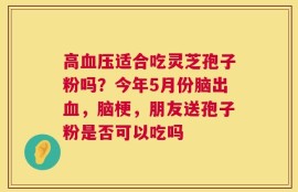 高血压适合吃灵芝孢子粉吗？今年5月份脑出血，脑梗，朋友送孢子粉是否可以吃吗