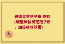 破壁灵芝孢子粉 制粒(破壁制粒灵芝孢子粉，加倍吸收效果)