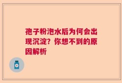 孢子粉泡水后为何会出现沉淀？你想不到的原因解析