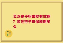 灵芝孢子粉破壁有效期？灵芝孢子粉保质期多久