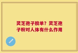 灵芝孢子胶单？灵芝孢子粉对人体有什么作用