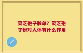灵芝孢子胶单？灵芝孢子粉对人体有什么作用