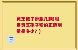 灵芝孢子粉服几颗(服用灵芝孢子粉的正确剂量是多少？)
