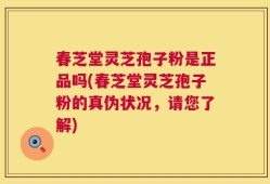 春芝堂灵芝孢子粉是正品吗(春芝堂灵芝孢子粉的真伪状况，请您了解)