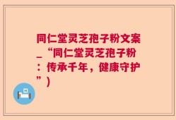 同仁堂灵芝孢子粉文案_“同仁堂灵芝孢子粉：传承千年，健康守护”)