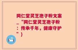 同仁堂灵芝孢子粉文案_“同仁堂灵芝孢子粉：传承千年，健康守护”)