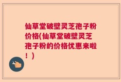 仙草堂破壁灵芝孢子粉价格(仙草堂破壁灵芝孢子粉的价格优惠来啦！)