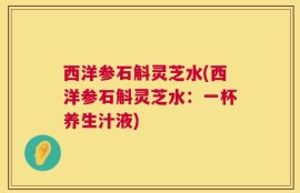 西洋参石斛灵芝水(西洋参石斛灵芝水：一杯养生汁液)