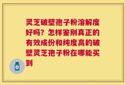 灵芝破壁孢子粉溶解度好吗？怎样鉴别真正的有效成份和纯度高的破壁灵芝孢子粉在哪能买到