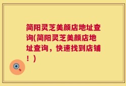简阳灵芝美颜店地址查询(简阳灵芝美颜店地址查询，快速找到店铺！)