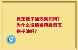 灵芝孢子油效果如何？为什么说德睿柯森灵芝孢子油好？