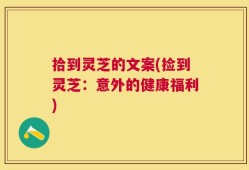 拾到灵芝的文案(捡到灵芝：意外的健康福利)