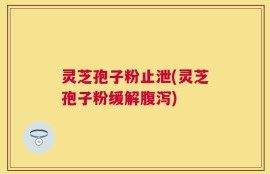 灵芝孢子粉止泄(灵芝孢子粉缓解腹泻)