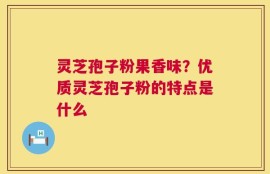 灵芝孢子粉果香味？优质灵芝孢子粉的特点是什么