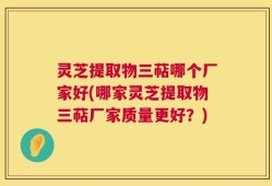 灵芝提取物三萜哪个厂家好(哪家灵芝提取物三萜厂家质量更好？)